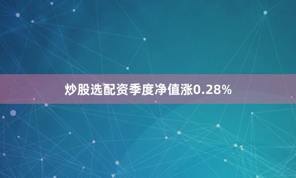炒股選配資季度凈值漲0.28%